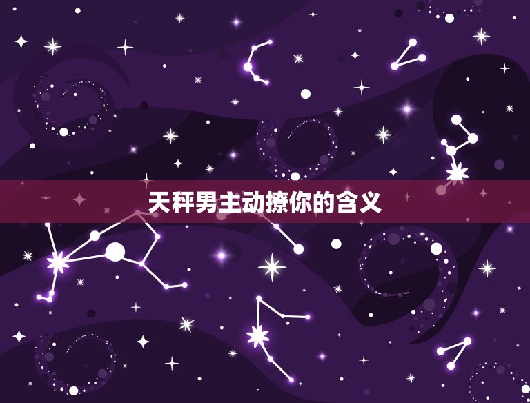 天秤男主动撩你说明什么(他对你有)