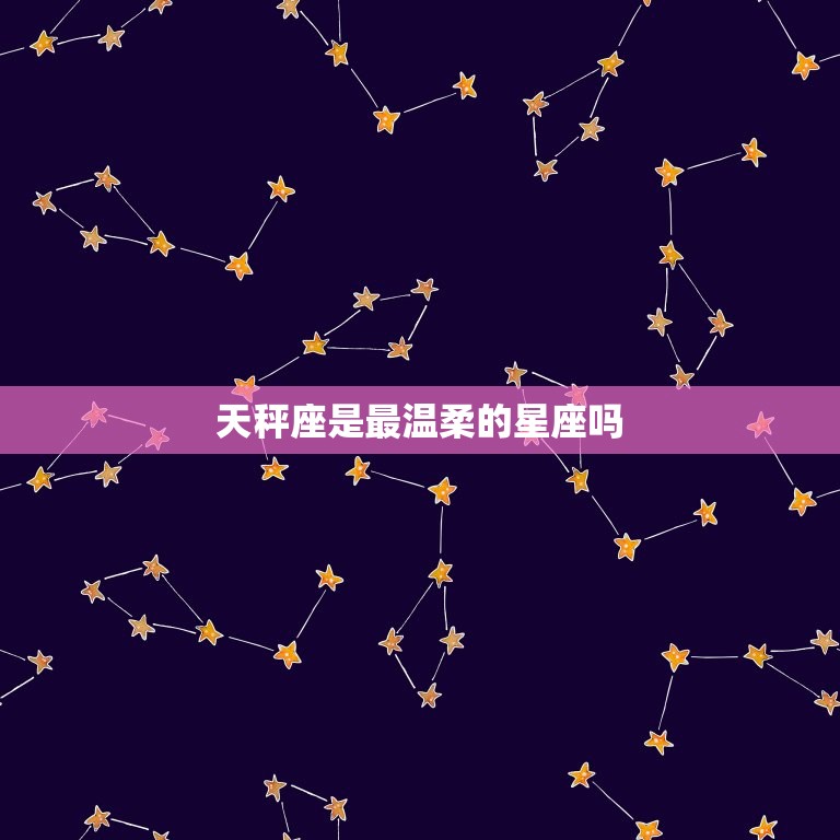 天秤座是最温柔的星座吗(介绍星座性格特点)