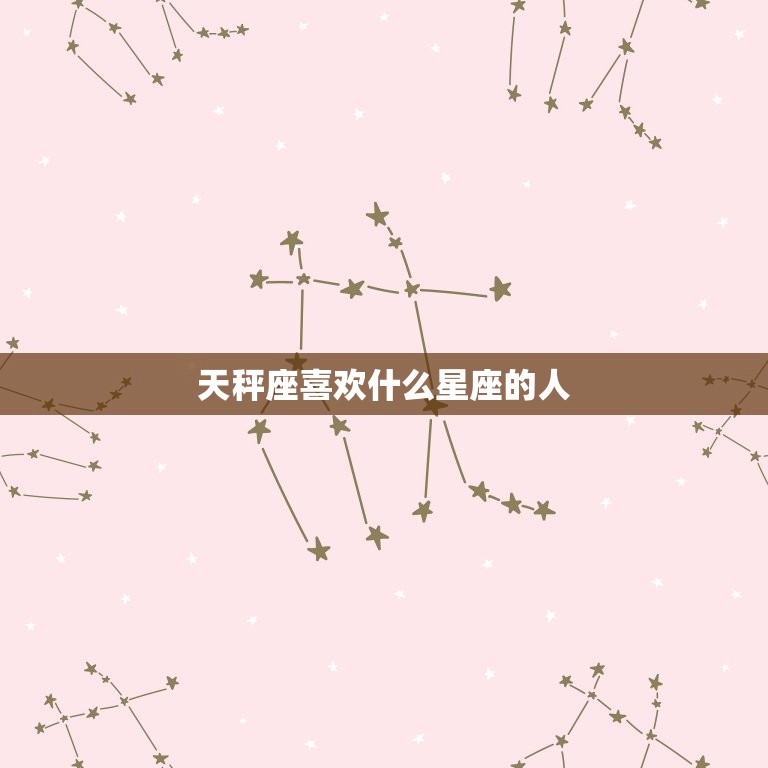 天秤座喜欢什么星座的人(星座匹配大介绍)