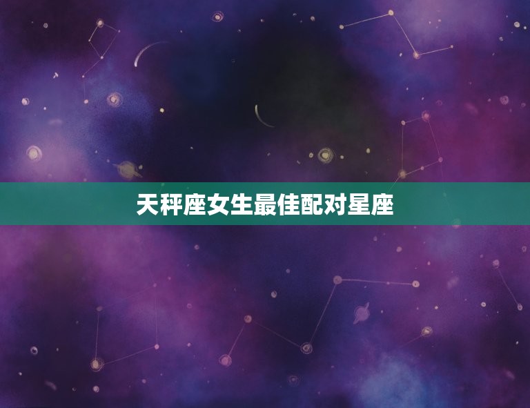 天秤座女生配对星座(匹配爱情长存)