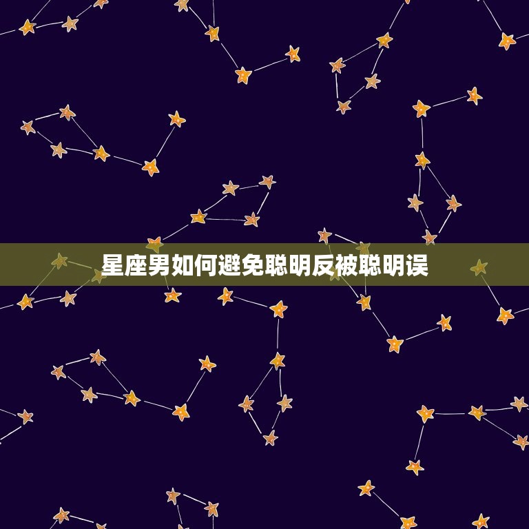 聪明反被聪明误的星座男(如何避免聪明反被聪明误)