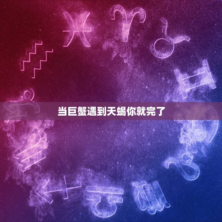 当巨蟹遇到天蝎你就完了(星座配对大介绍)