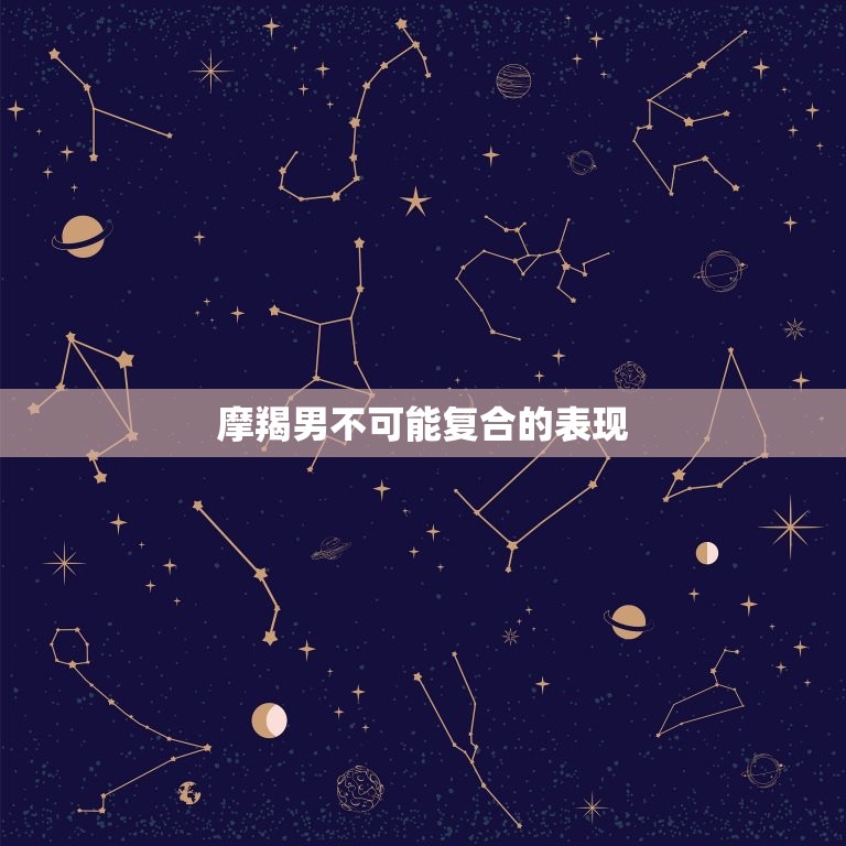 摩羯男不可能复合的表现(如何看出他已经放弃了)