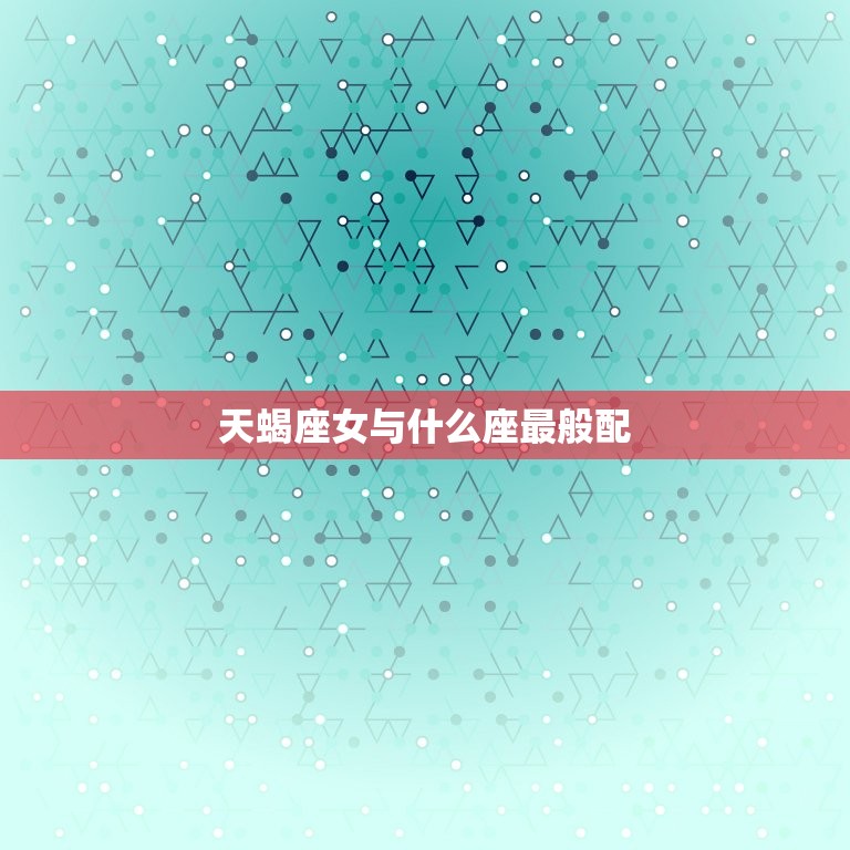 天蝎座女与什么座最般配(星座配对大介绍)