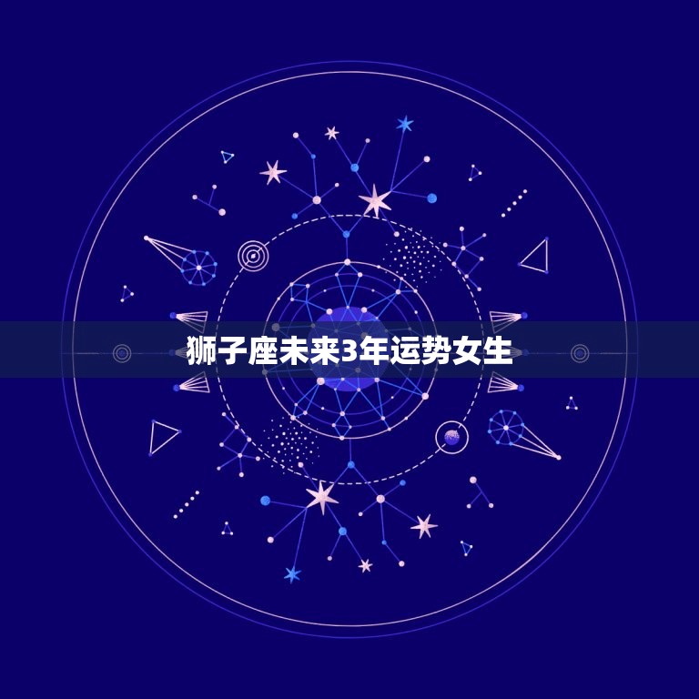 狮子座未来3年运势女生(狮子女的星途璀璨)