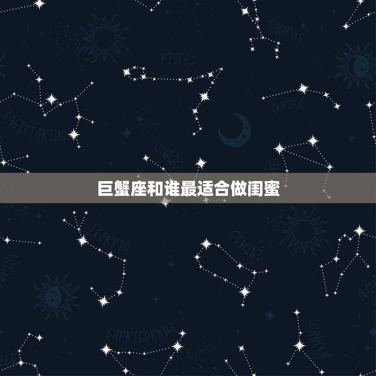 巨蟹座和谁最适合做闺蜜(选择是TA)