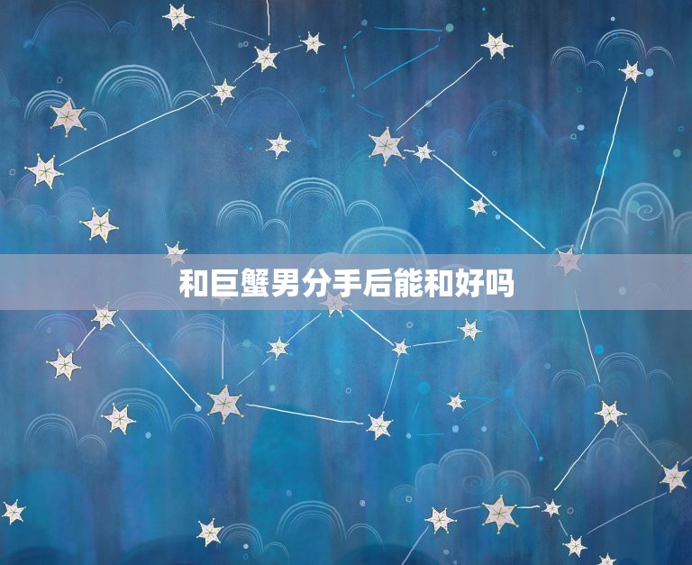 和巨蟹男分手后能和好吗(分手并不意味着永别)