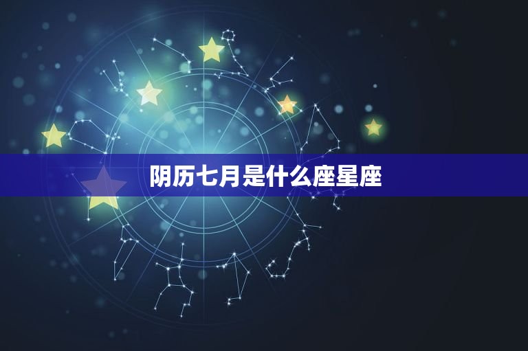 阴历七月是什么座星座(介绍七月份的神秘星座)