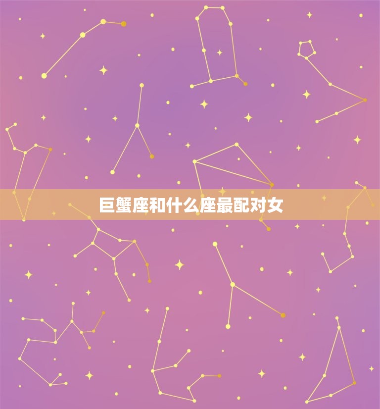 巨蟹座和什么座最配对女(星座配对大介绍)