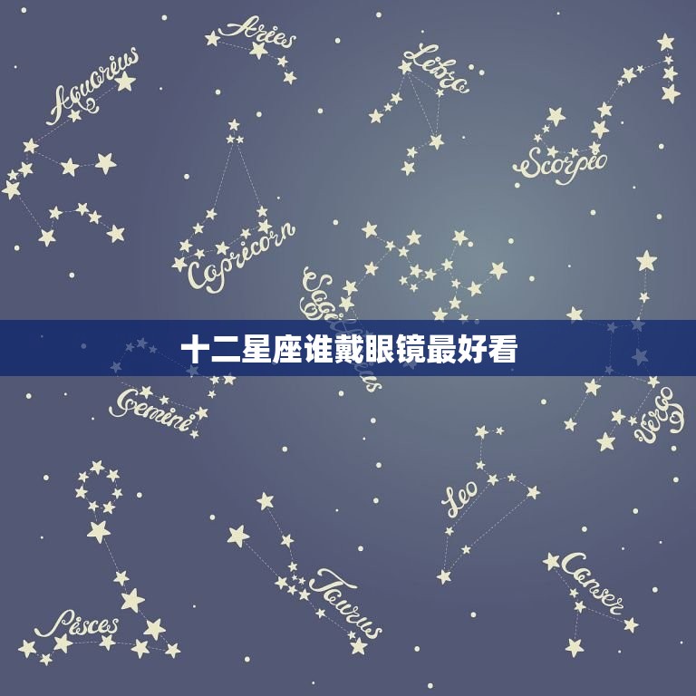 十二星座谁戴眼镜看(星座眼镜美学大介绍)