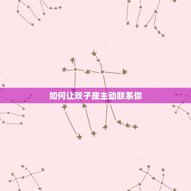 如何让双子座主动联系你(5个小方法让你成为他们的焦点)