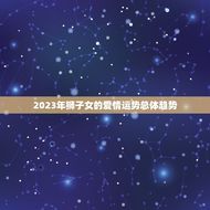 狮子女爱情运势2023(狮子女将迎来爱情的转机)