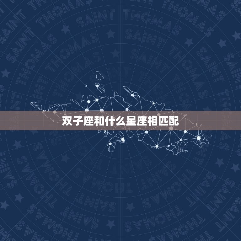 双子座和什么星座相匹配(星座搭配大介绍)