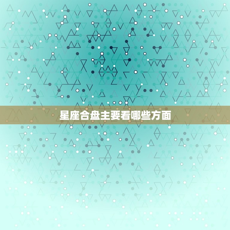 星座合盘主要看哪些方面(介绍星座合盘的关键)