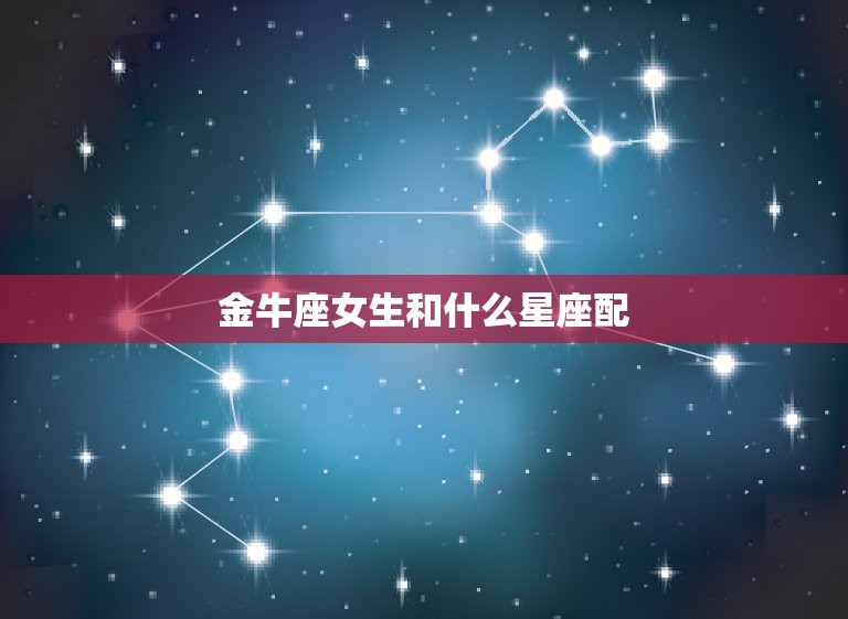 金牛座女生和什么星座配(星座匹配指南)