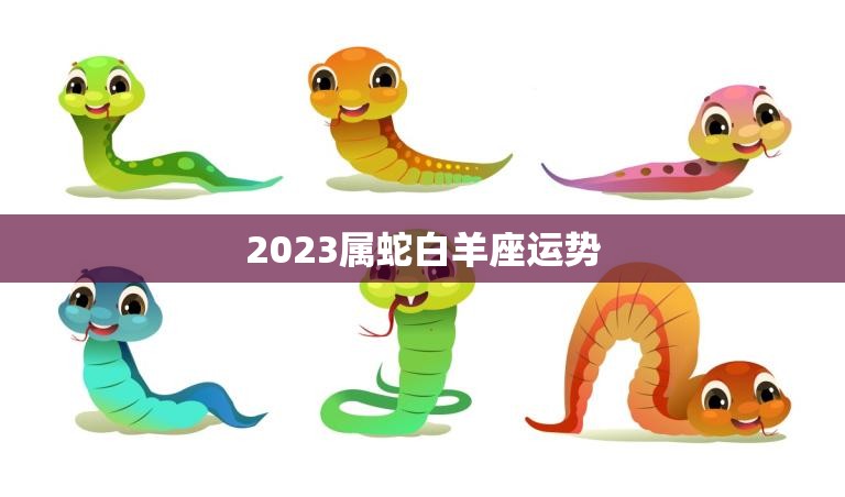 2023属蛇白羊座运势(未来三年的发展趋势)