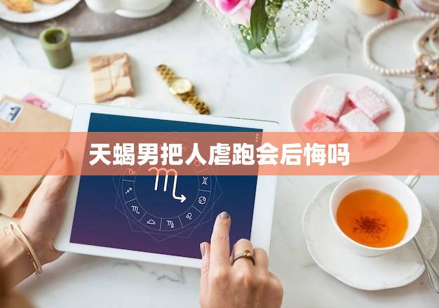 天蝎男把人虐跑会后悔吗(后悔的可能性有多大)