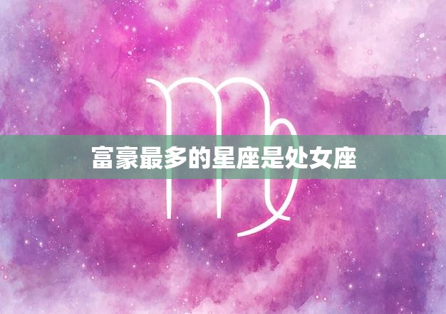 富豪最多的星座是处女座(揭秘财富背后的星座特质)