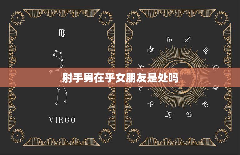 射手男在乎女朋友是处吗(揭秘射手座男生的爱情观)