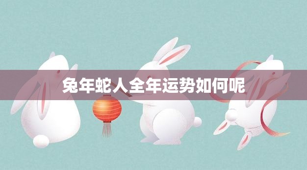 兔年蛇人全年运势如何呢(解析2023年运势)