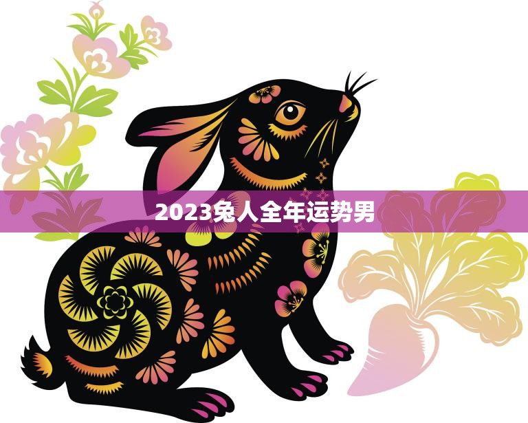 2023兔人全年运势男(财运亨通事业顺利爱情甜蜜)