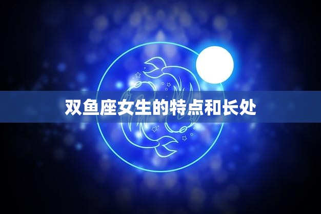双鱼座女生的特点和长处(探究温柔善良富有创意和同情心)