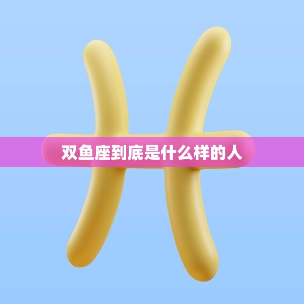 双鱼座到底是什么样的人(探秘双鱼座的性格特点)