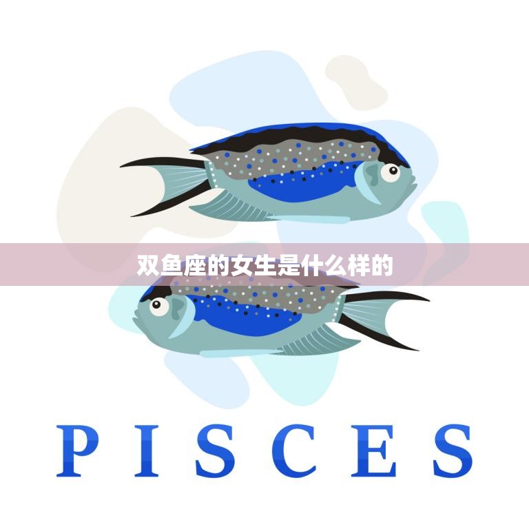 双鱼座的女生是什么样的(神秘浪漫情感细腻)