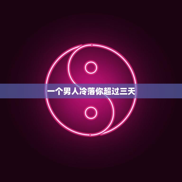 一个男人冷落你超过三天(如何应对)