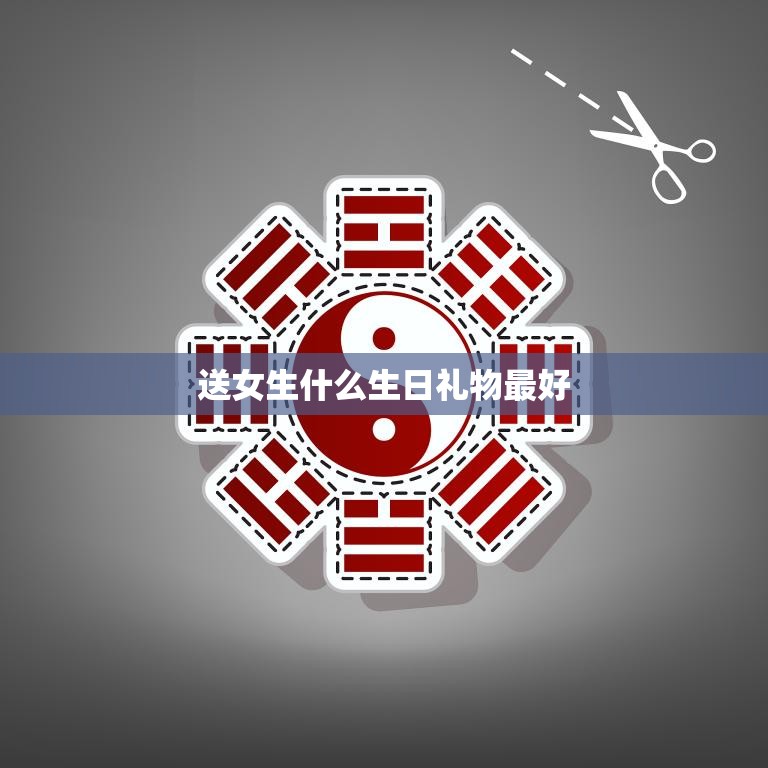 送女生什么生日礼物最好(如何选出最贴心的礼物)