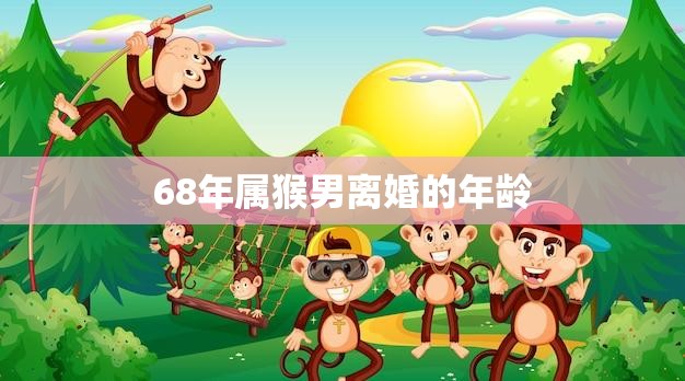 68年属猴男离婚的年龄(如何避免婚姻危机)