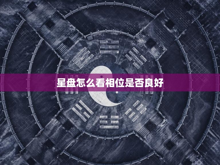 星盘怎么看相位是否良好(探秘星象解读的技巧)