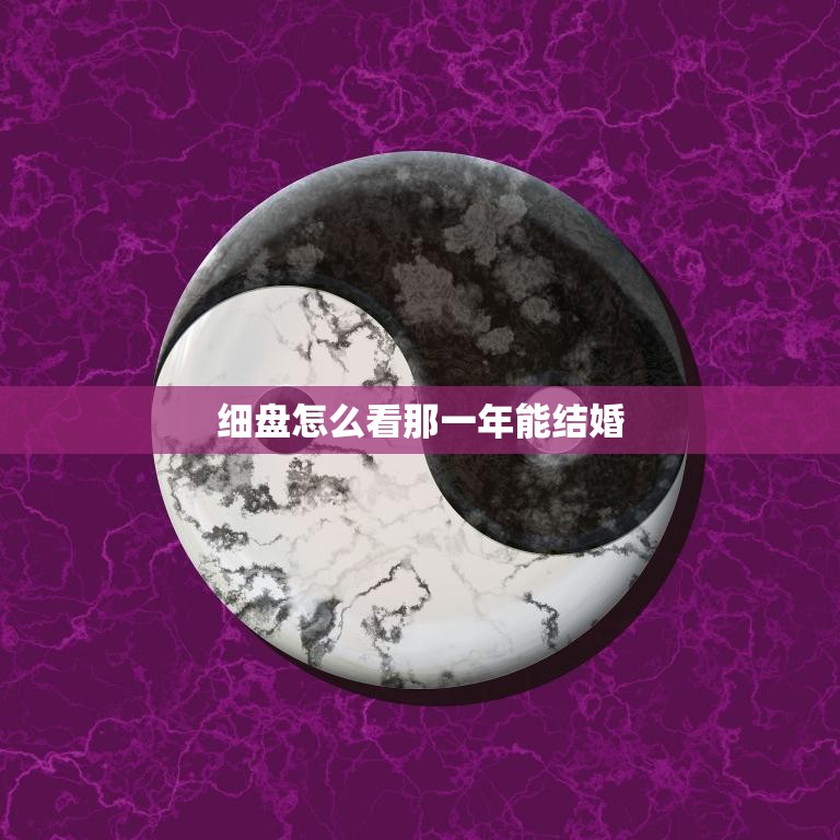 细盘怎么看那一年能结婚(婚姻大事细节决定成败)