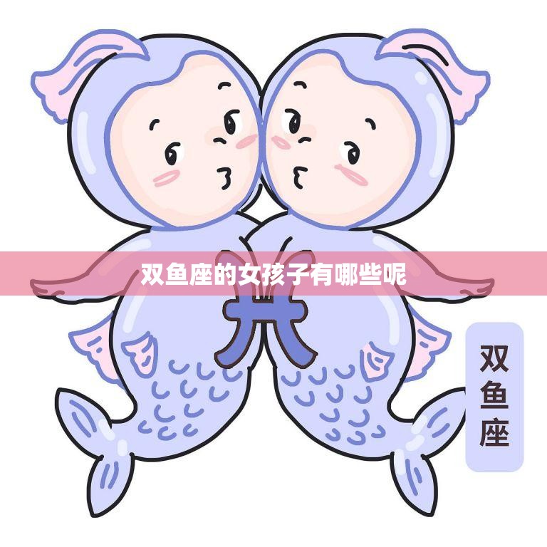 双鱼座的女孩子有哪些呢(探寻双鱼座女生的神秘性格特征)