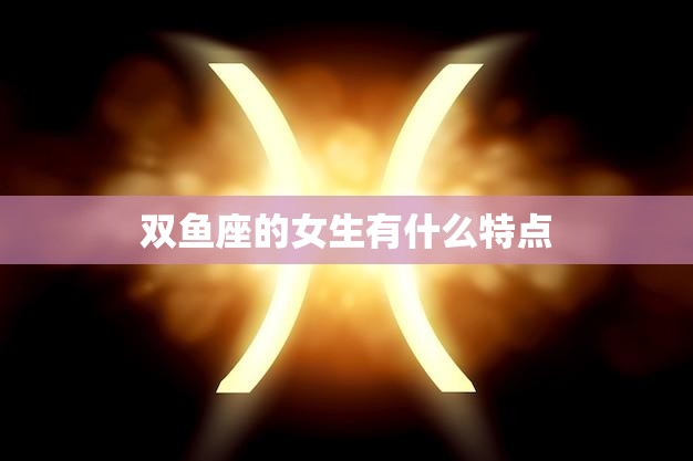 双鱼座的女生有什么特点(探秘浪漫、善良的双鱼女)