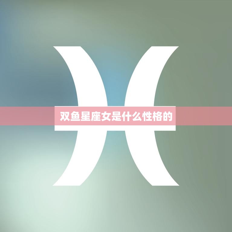 双鱼星座女是什么性格的(探究浪漫、善良的双鱼女)