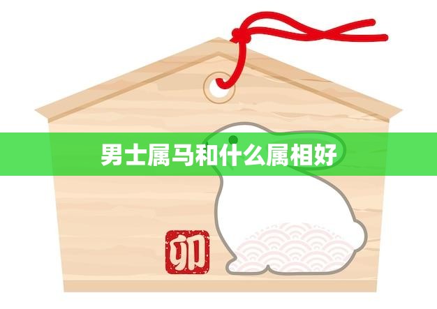 男士属马和什么属相好(选择配偶的秘诀)