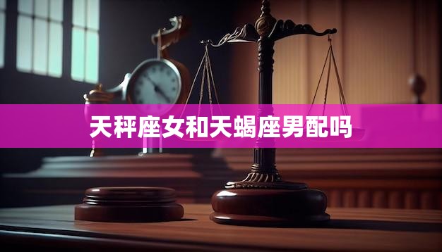 天秤座女和天蝎座男配吗(星座配对分析)