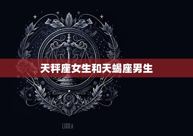 天秤座女生和天蝎座男生(星座配对爱情的天平与深邃的蝎子)