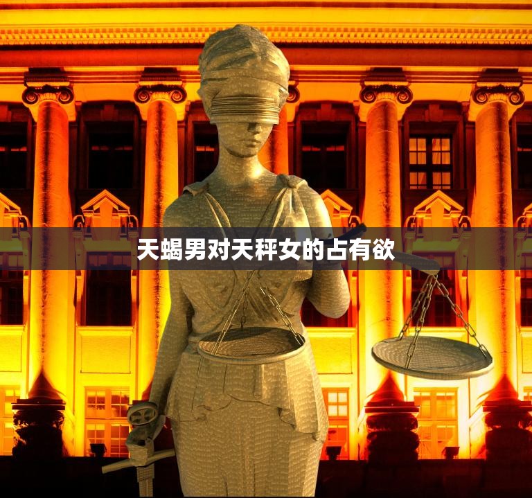 天蝎男对天秤女的占有欲(如何影响两人关系)