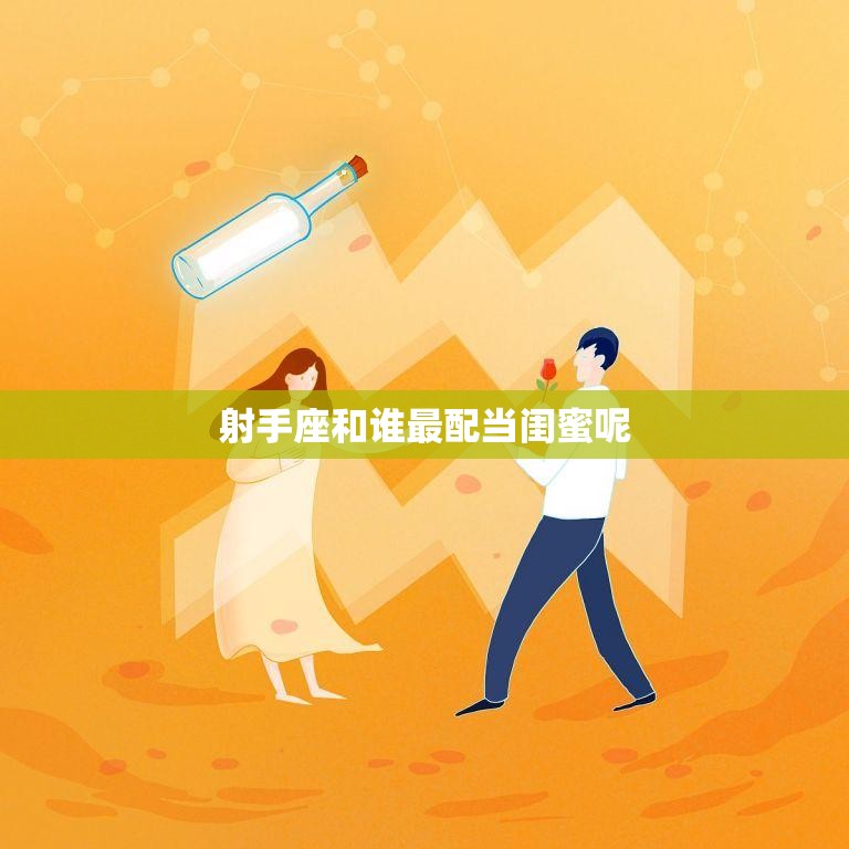 射手座和谁最配当闺蜜呢(寻找最佳闺蜜的秘诀)