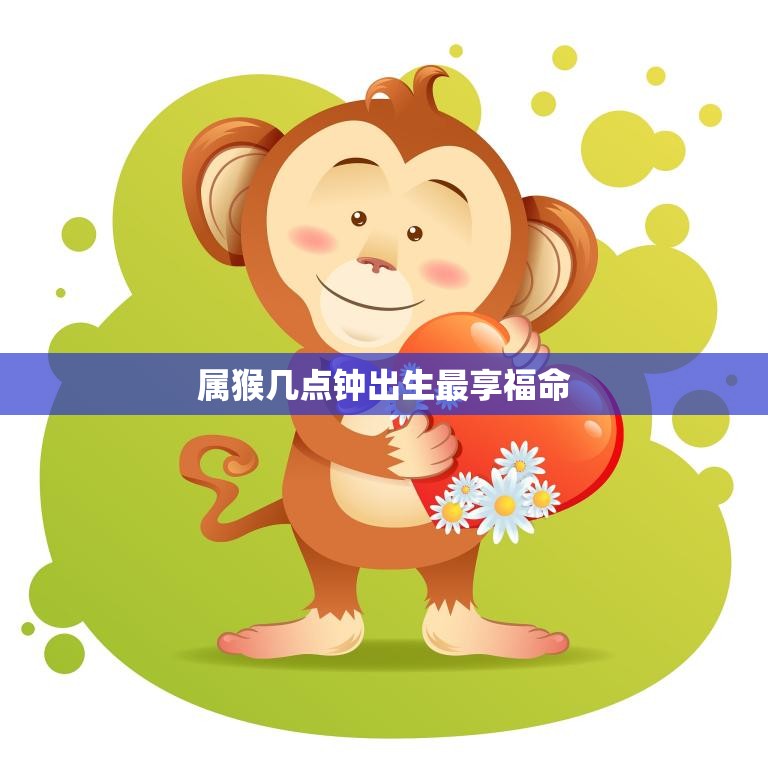 属猴几点钟出生最享福命(猴年出生时辰关键)