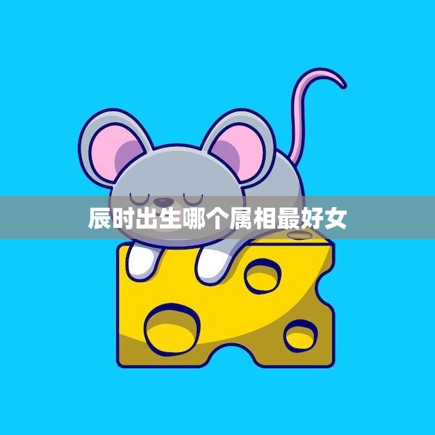 辰时出生哪个属相最好女(十二生肖中哪个女性最幸运)