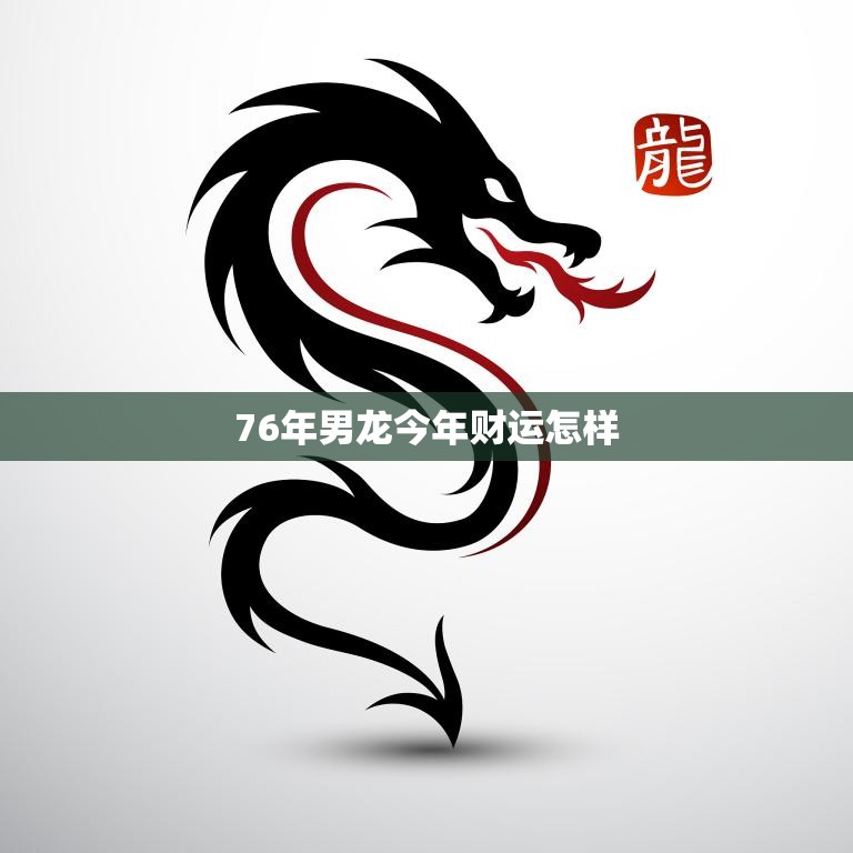 76年男龙今年财运怎样(预测财运旺盛但需谨慎投资)