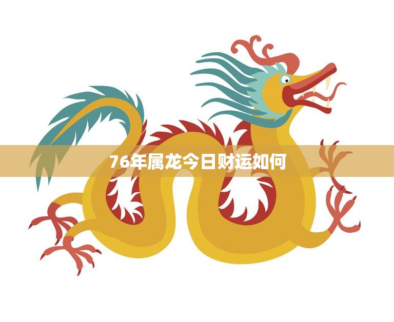 76年属龙今日财运如何(财运亨通财源滚滚来)