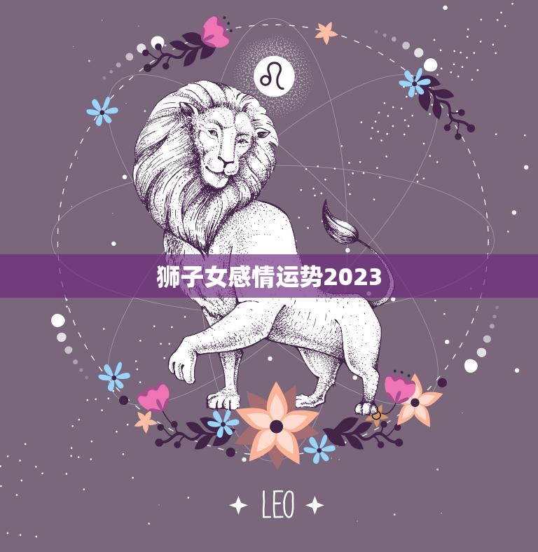 狮子女感情运势2023(爱情甜蜜婚姻稳定)