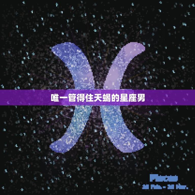 唯一管得住天蝎的星座男(揭秘他们的共性是什么)