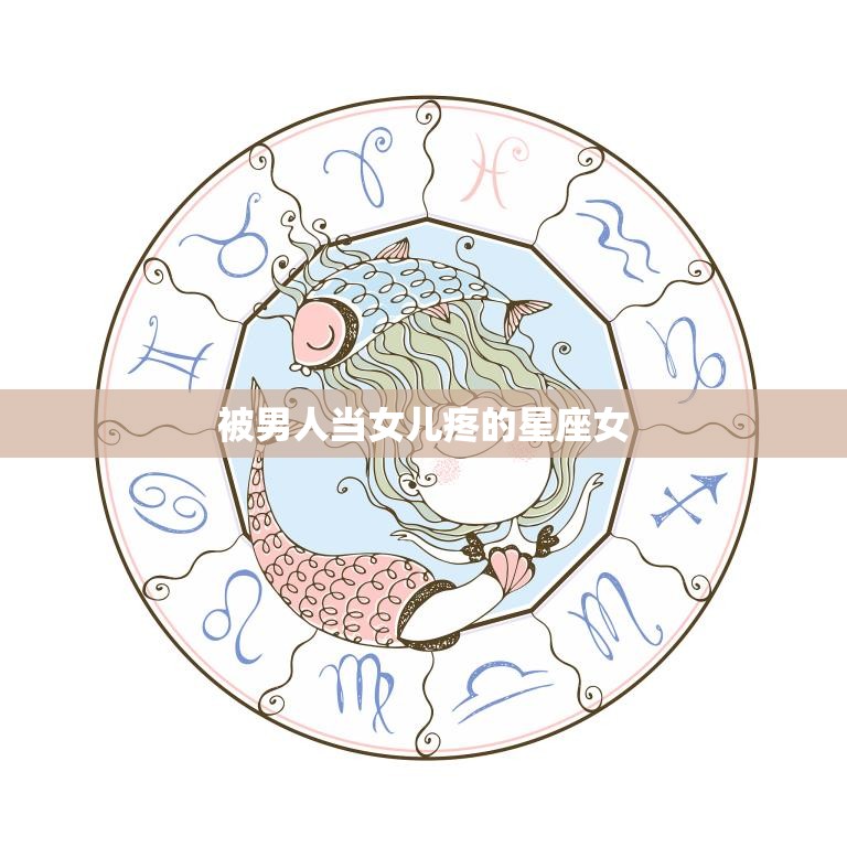 被男人当女儿疼的星座女(如何赢得真正的爱)