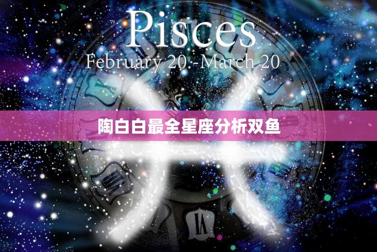 陶白白最全星座分析双鱼(解读双鱼座的性格与命运)