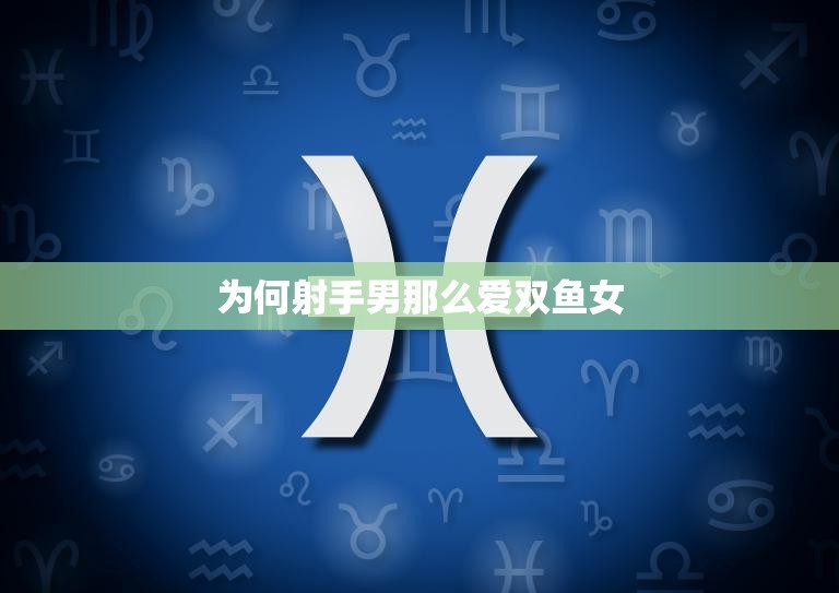 为何射手男那么爱双鱼女(探究星座配对还是性格吸引)